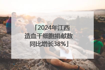 2024年江西造血干细胞捐献数同比增长38%