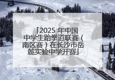2025 年中国中学生跆拳道联赛（南区赛）在长沙市岳麓实验中学开赛