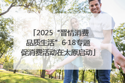 2025“晋情消费 品质生活”6·18专题促消费活动在太原启动