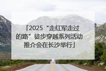 2025“走红军走过的路”徒步穿越系列活动推介会在长沙举行