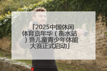 2025中国休闲体育嘉年华（衡水站）暨儿童青少年体能大赛正式启动