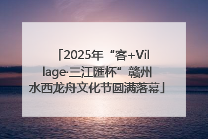 2025年“客+Village·三江匯杯”赣州水西龙舟文化节圆满落幕