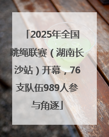 2025年全国跳绳联赛（湖南长沙站）开幕，76支队伍989人参与角逐