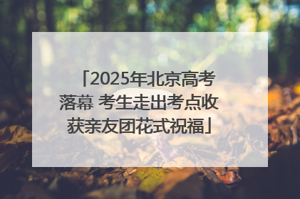 2025年北京高考落幕 考生走出考点收获亲友团花式祝福