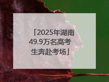 2025年湖南49.9万名高考生奔赴考场