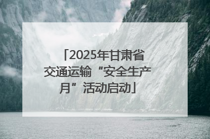 2025年甘肃省交通运输“安全生产月”活动启动