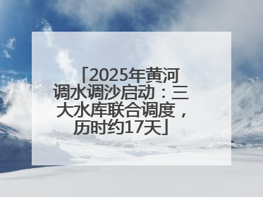 2025年黄河调水调沙启动：三大水库联合调度，历时约17天