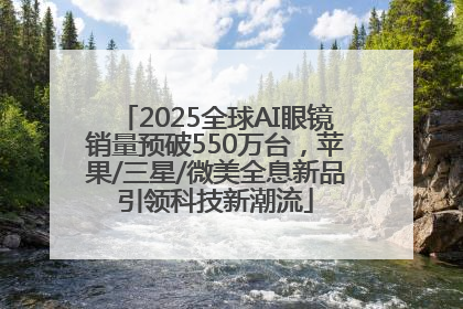 2025全球AI眼镜销量预破550万台，苹果/三星/微美全息新品引领科技新潮流