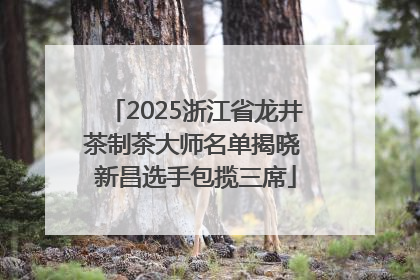 2025浙江省龙井茶制茶大师名单揭晓 新昌选手包揽三席