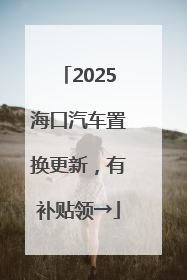 2025海口汽车置换更新，有补贴领→