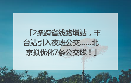2条跨省线路增站，丰台站引入夜班公交……北京拟优化7条公交线！
