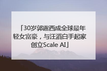 30岁郭露西成全球最年轻女富豪，与汪滔白手起家创立Scale AI