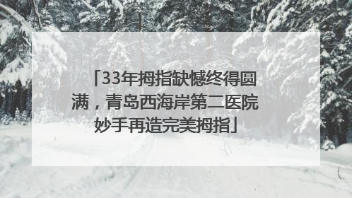 33年拇指缺憾终得圆满，青岛西海岸第二医院妙手再造完美拇指