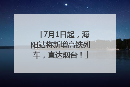 7月1日起，海阳站将新增高铁列车，直达烟台！