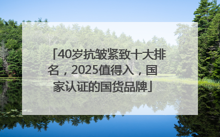 40岁抗皱紧致十大排名，2025值得入，国家认证的国货品牌