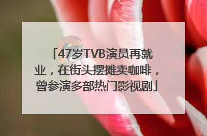 47岁TVB演员再就业，在街头摆摊卖咖啡，曾参演多部热门影视剧