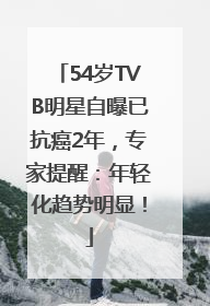 54岁TVB明星自曝已抗癌2年，专家提醒：年轻化趋势明显！