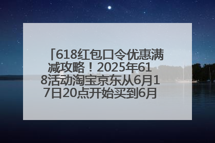 618红包口令优惠满减攻略！2025年618活动淘宝京东从6月17日20点开始买到6月18日最便宜划算！