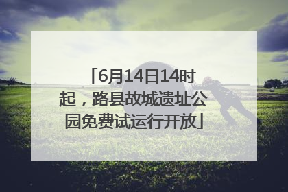 6月14日14时起，路县故城遗址公园免费试运行开放
