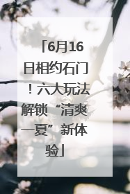 6月16日相约石门！六大玩法解锁“清爽一夏”新体验
