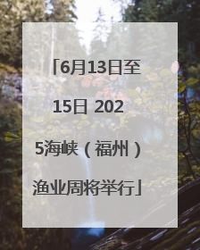 6月13日至15日 2025海峡(福州)渔业周将举行