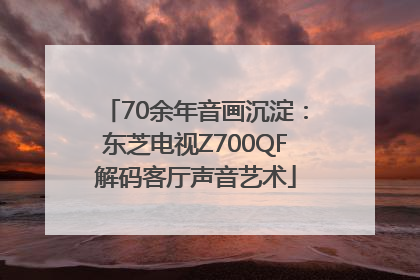 70余年音画沉淀：东芝电视Z700QF解码客厅声音艺术