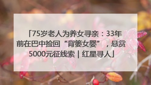 75岁老人为养女寻亲：33年前在巴中捡回“背篓女婴”，悬赏5000元征线索｜红星寻人