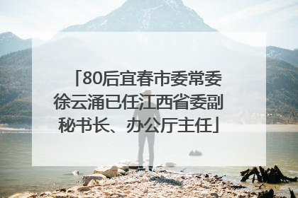 80后宜春市委常委徐云涌已任江西省委副秘书长、办公厅主任