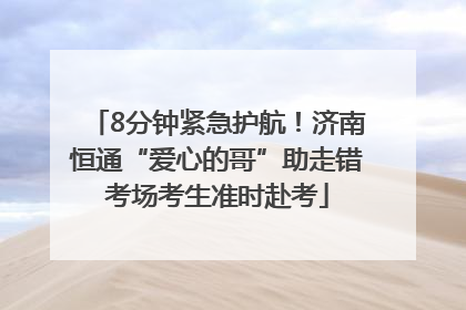 8分钟紧急护航！济南恒通“爱心的哥”助走错考场考生准时赴考