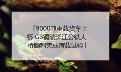 9000吨重载货车上桥 G3铜陵长江公铁大桥顺利完成荷载试验