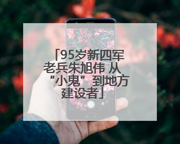 95岁新四军老兵朱旭伟 从“小鬼”到地方建设者