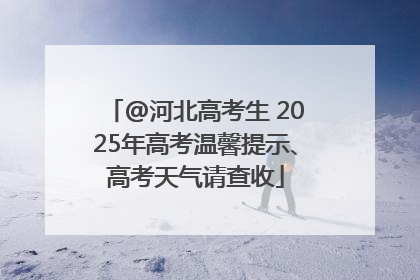 @河北高考生 2025年高考温馨提示、高考天气请查收