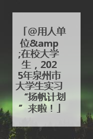 @用人单位&在校大学生，2025年泉州市大学生实习“扬帆计划”来啦！