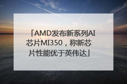 AMD发布新系列AI芯片MI350，称新芯片性能优于英伟达