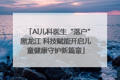 AI儿科医生“落户”黑龙江 科技赋能开启儿童健康守护新篇章