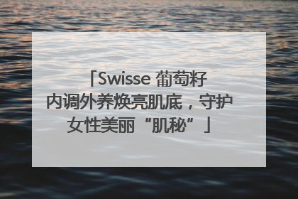 Swisse 葡萄籽内调外养焕亮肌底，守护女性美丽“肌秘”